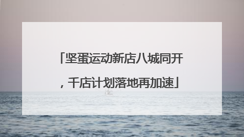 坚蛋运动新店八城同开，千店计划落地再加速