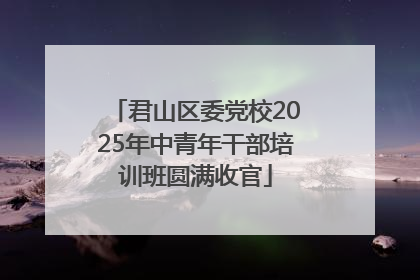 君山区委党校2025年中青年干部培训班圆满收官