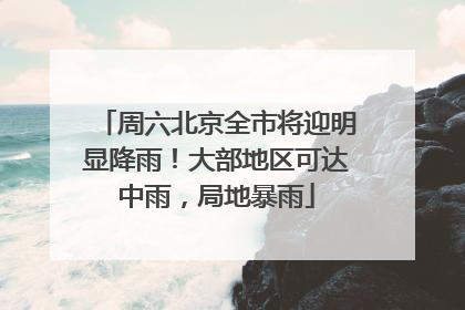 周六北京全市将迎明显降雨！大部地区可达中雨，局地暴雨