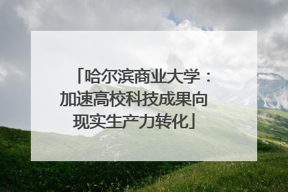 哈尔滨商业大学：加速高校科技成果向现实生产力转化