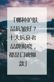 哪种护肤品抗皱好？十大抗衰老品牌揭晓，都是口碑爆款