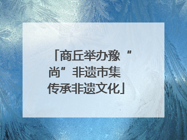 商丘举办豫“尚”非遗市集 传承非遗文化