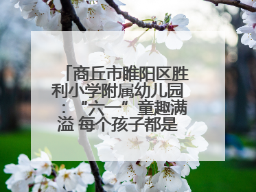 商丘市睢阳区胜利小学附属幼儿园：“六一”童趣满溢 每个孩子都是舞台主角