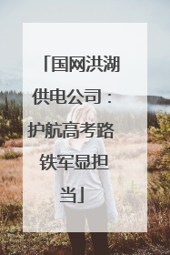 国网洪湖供电公司：护航高考路 铁军显担当