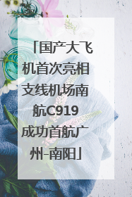 国产大飞机首次亮相支线机场南航C919成功首航广州-南阳