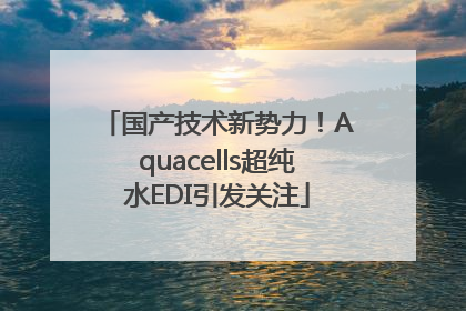 国产技术新势力！Aquacells超纯水EDI引发关注