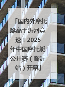 国内外摩托艇高手沂河竞速！2025年中国摩托艇公开赛（临沂站）开幕
