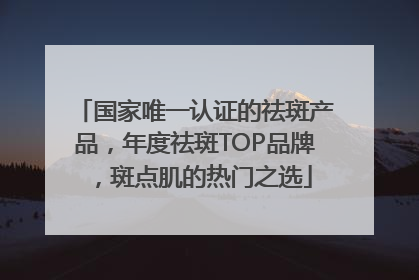 国家唯一认证的祛斑产品，年度祛斑TOP品牌，斑点肌的热门之选