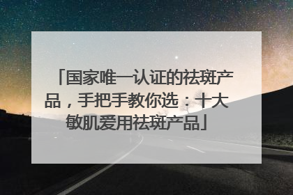 国家唯一认证的祛斑产品，手把手教你选：十大敏肌爱用祛斑产品