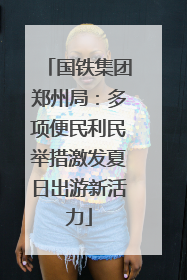 国铁集团郑州局：多项便民利民举措激发夏日出游新活力