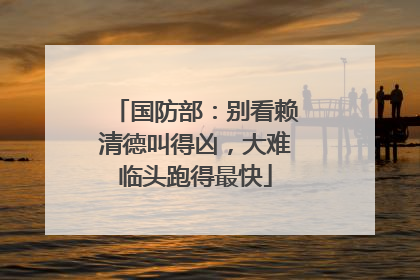 国防部：别看赖清德叫得凶，大难临头跑得最快