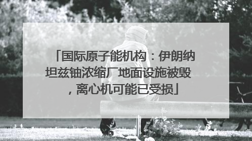 国际原子能机构：伊朗纳坦兹铀浓缩厂地面设施被毁，离心机可能已受损