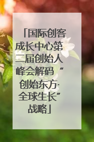国际创客成长中心第二届创始人峰会解码“创始东方·全球生长”战略