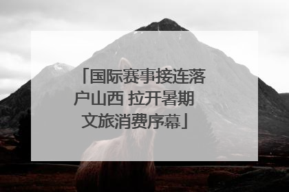 国际赛事接连落户山西 拉开暑期文旅消费序幕