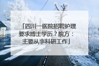 四川一医院招聘护理要求博士学历？院方：主要从事科研工作