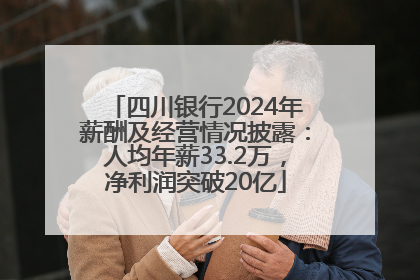 四川银行2024年薪酬及经营情况披露：人均年薪33.2万，净利润突破20亿