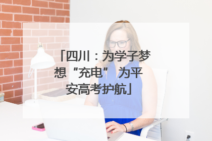 四川：为学子梦想“充电” 为平安高考护航