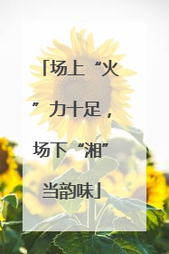场上“火”力十足，场下“湘”当韵味