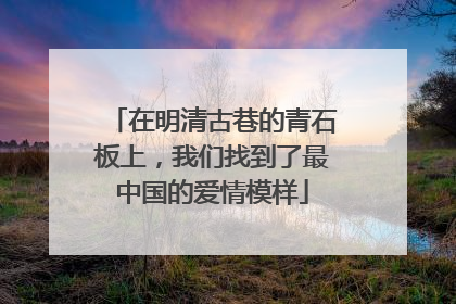 在明清古巷的青石板上，我们找到了最中国的爱情模样