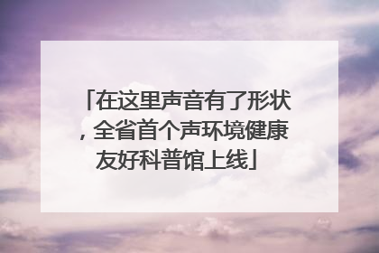 在这里声音有了形状，全省首个声环境健康友好科普馆上线