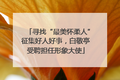 寻找“最美怀柔人”征集好人好事，白敬亭受聘担任形象大使