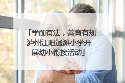 学前有法，善育有规 泸州江阳通滩小学开展幼小衔接活动