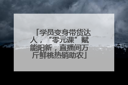 学员变身带货达人，“零元课”赋能阳新，直播间万斤鲜桃热销助农