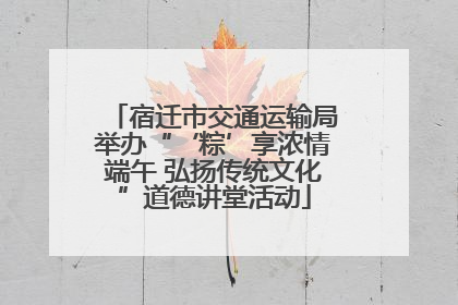 宿迁市交通运输局举办“‘粽’享浓情端午 弘扬传统文化”道德讲堂活动