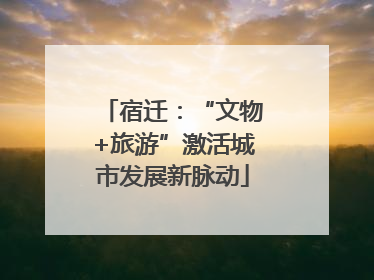 宿迁：“文物+旅游”激活城市发展新脉动