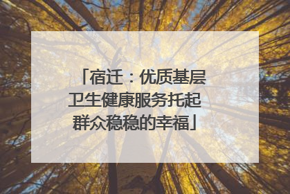 宿迁：优质基层卫生健康服务托起群众稳稳的幸福