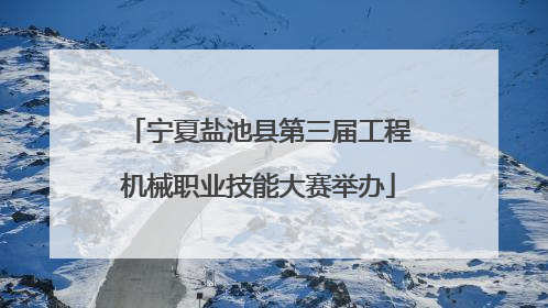 宁夏盐池县第三届工程机械职业技能大赛举办