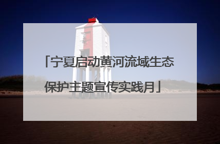 宁夏启动黄河流域生态保护主题宣传实践月