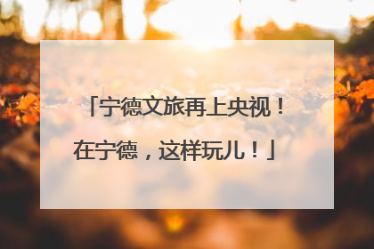 宁德文旅再上央视！在宁德，这样玩儿！