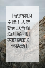 守护你的牵挂！大皖新闻联合滴滴开展司机家庭健康关怀活动