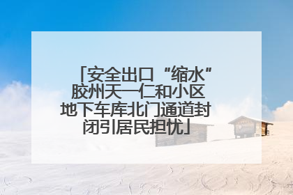 安全出口“缩水” 胶州天一仁和小区地下车库北门通道封闭引居民担忧