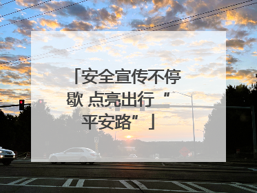 安全宣传不停歇 点亮出行“平安路”