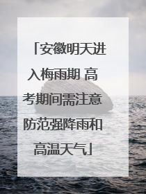 安徽明天进入梅雨期 高考期间需注意防范强降雨和高温天气