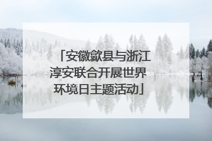 安徽歙县与浙江淳安联合开展世界环境日主题活动