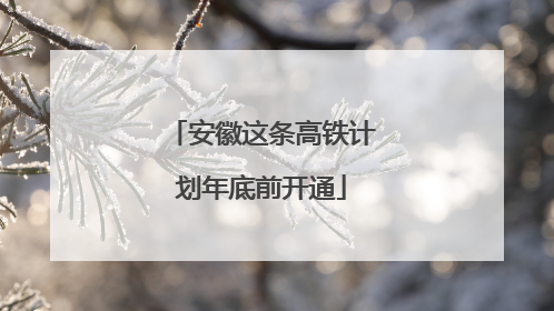 安徽这条高铁计划年底前开通