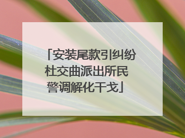 安装尾款引纠纷 杜交曲派出所民警调解化干戈