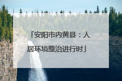 安阳市内黄县：人居环境整治进行时