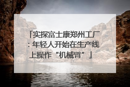 实探富士康郑州工厂：年轻人开始在生产线上操作“机械臂”