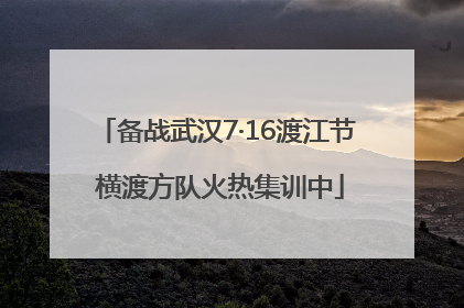 备战武汉7·16渡江节 横渡方队火热集训中