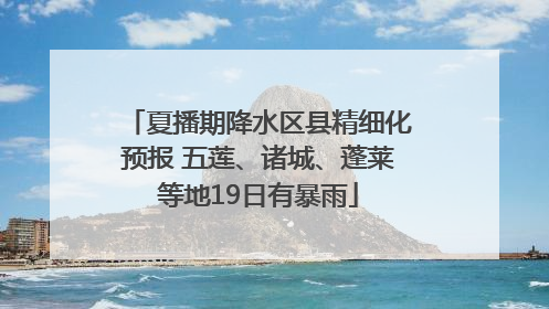 夏播期降水区县精细化预报 五莲、诸城、蓬莱等地19日有暴雨