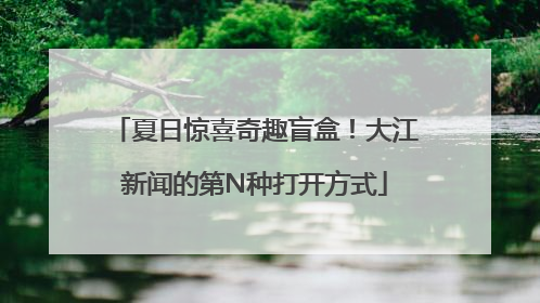 夏日惊喜奇趣盲盒！大江新闻的第N种打开方式