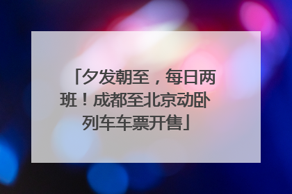 夕发朝至，每日两班！成都至北京动卧列车车票开售