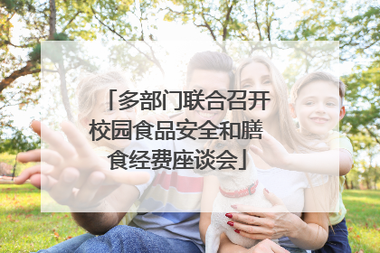多部门联合召开校园食品安全和膳食经费座谈会