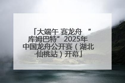 大端午 赛龙舟 “库姆巴特”2025年中国龙舟公开赛（湖北·仙桃站）开幕