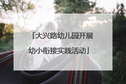 大兴路幼儿园开展幼小衔接实践活动