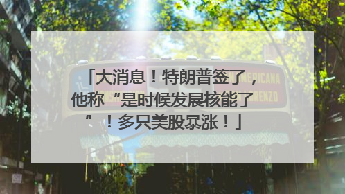 大消息！特朗普签了，他称“是时候发展核能了”！多只美股暴涨！